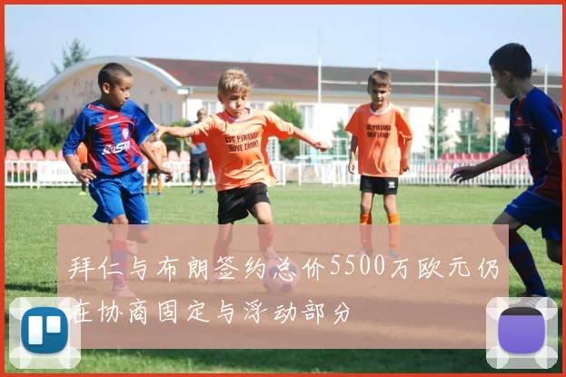 拜仁与布朗签约总价5500万欧元仍在协商固定与浮动部分