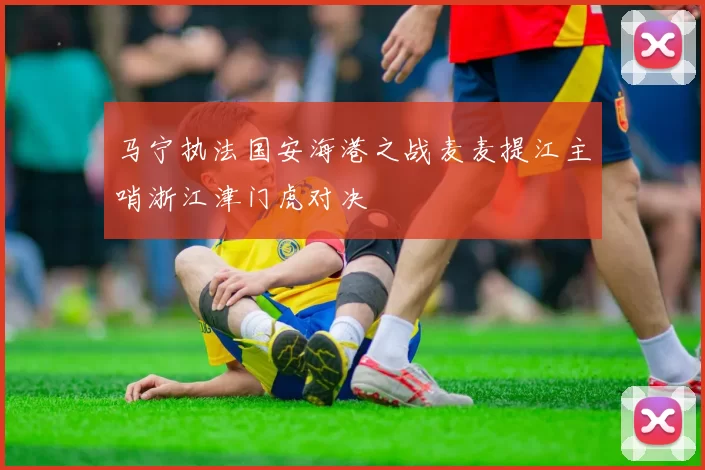 马宁执法国安海港之战麦麦提江主哨浙江津门虎对决