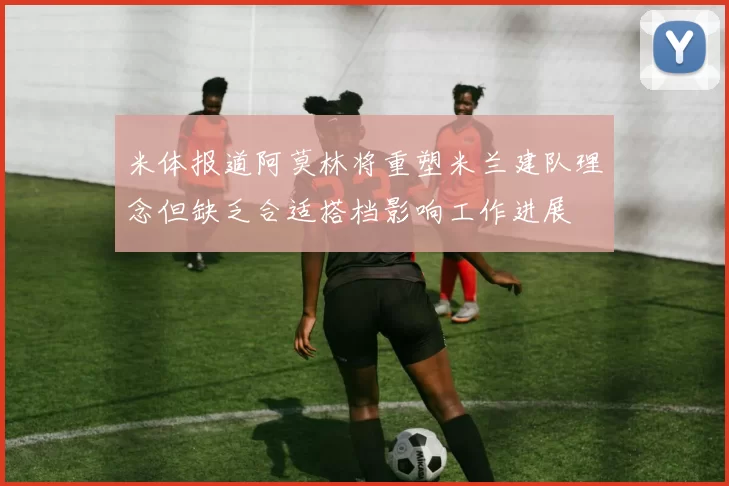 米体报道阿莫林将重塑米兰建队理念但缺乏合适搭档影响工作进展