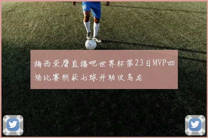 梅西荣膺直播吧世界杯第23日MVP四场比赛斩获七球并助攻乌龙