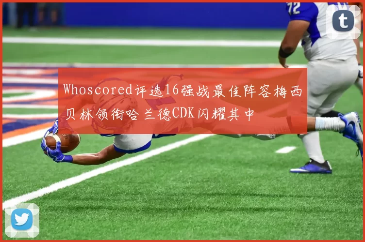 Whoscored评选16强战最佳阵容梅西贝林领衔哈兰德CDK闪耀其中