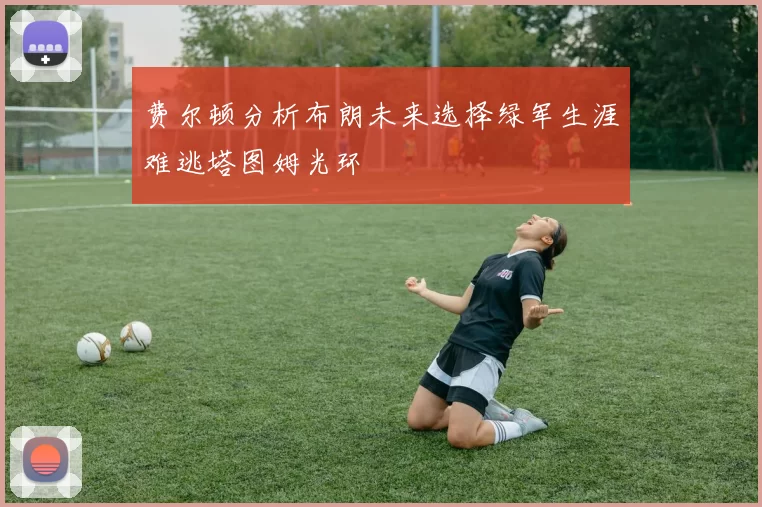 费尔顿分析布朗未来选择绿军生涯难逃塔图姆光环