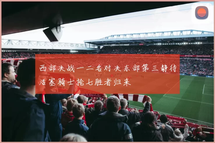 西部决战一二名对决东部第三静待活塞骑士抢七胜者归来