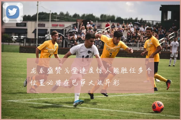 龙东盛赞戈登速度惊人能胜任多个位置必将在巴萨大放异彩