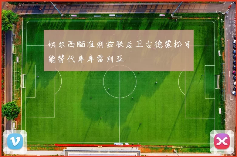切尔西瞄准利兹联后卫古德蒙松可能替代库库雷利亚