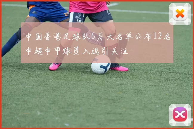 中国香港足球队6月大名单公布12名中超中甲球员入选引关注