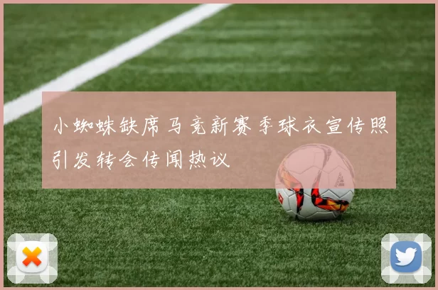 小蜘蛛缺席马竞新赛季球衣宣传照引发转会传闻热议