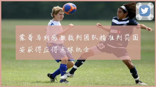 蒙哥马利感激裁判团队精准判罚国安获得应得点球机会