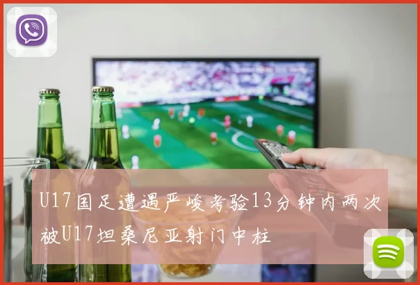 U17国足遭遇严峻考验13分钟内两次被U17坦桑尼亚射门中柱