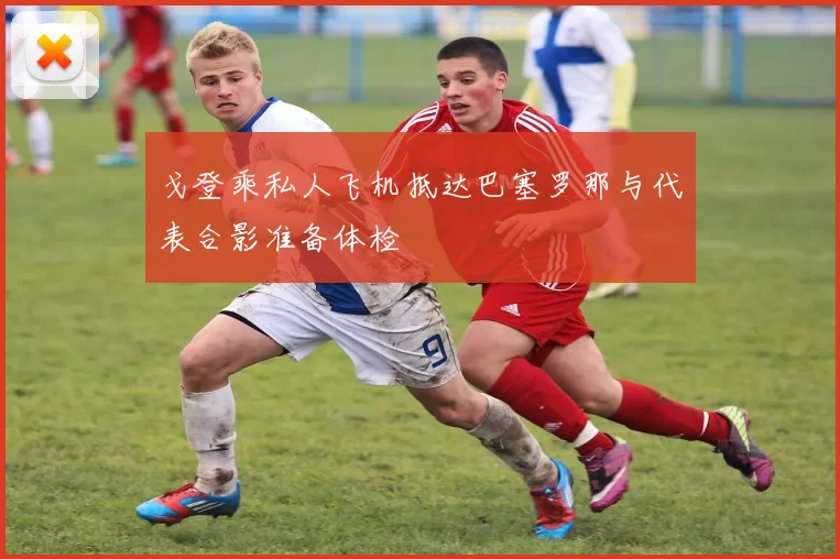 戈登乘私人飞机抵达巴塞罗那与代表合影准备体检