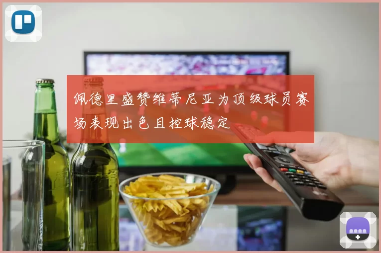 佩德里盛赞维蒂尼亚为顶级球员赛场表现出色且控球稳定